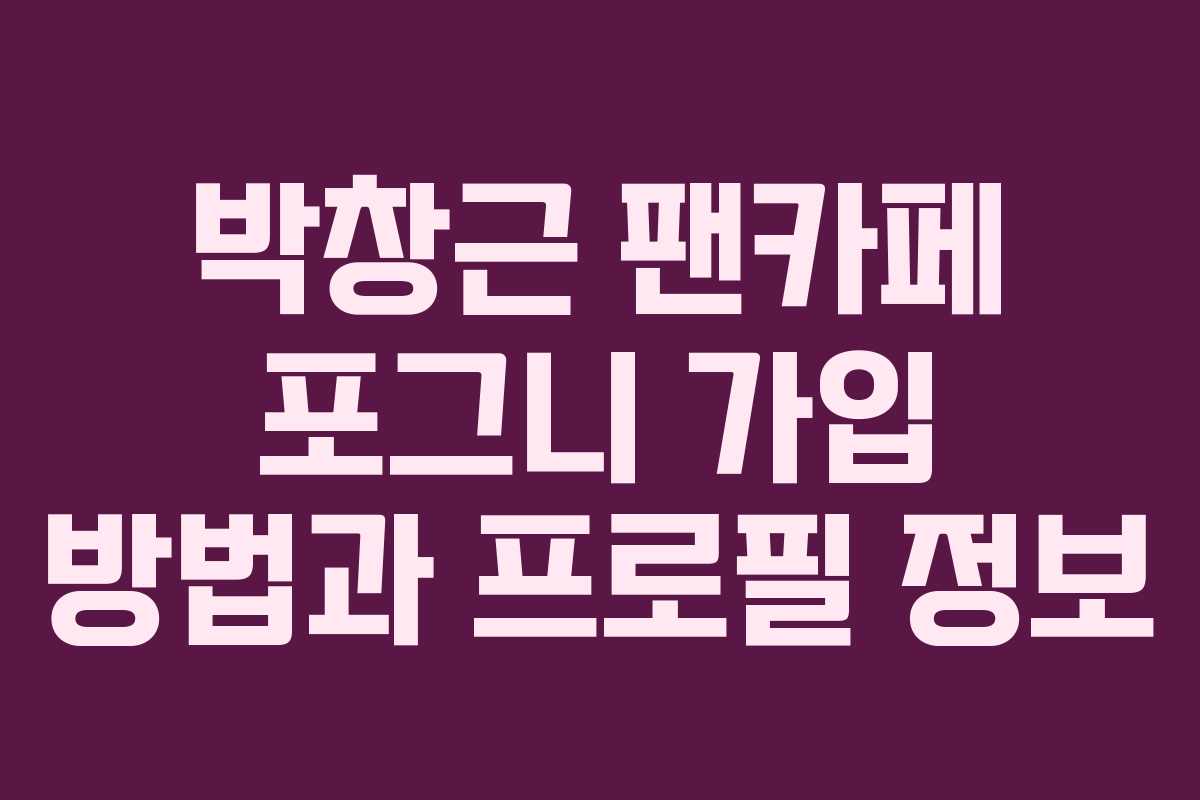 박창근 팬카페 포그니 가입 방법과 프로필 정보