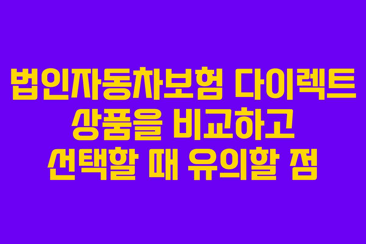 법인자동차보험 다이렉트 상품을 비교하고 선택할 때 유의할 점
