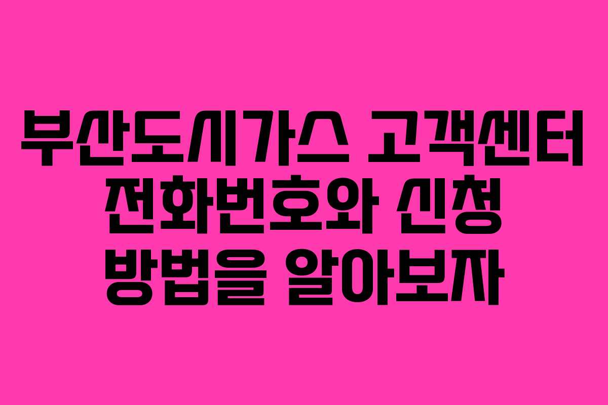 부산도시가스 고객센터 전화번호와 신청 방법을 알아보자