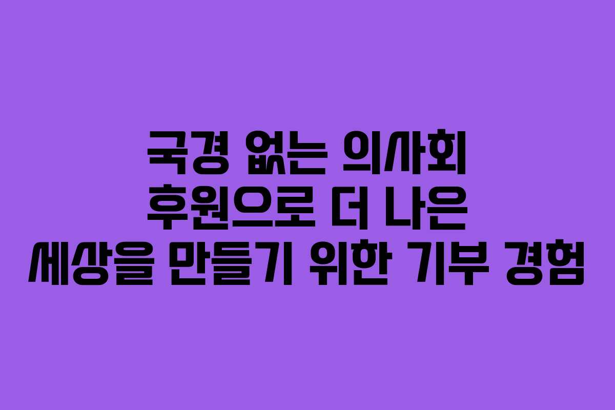 국경 없는 의사회 후원으로 더 나은 세상을 만들기 위한 기부 경험