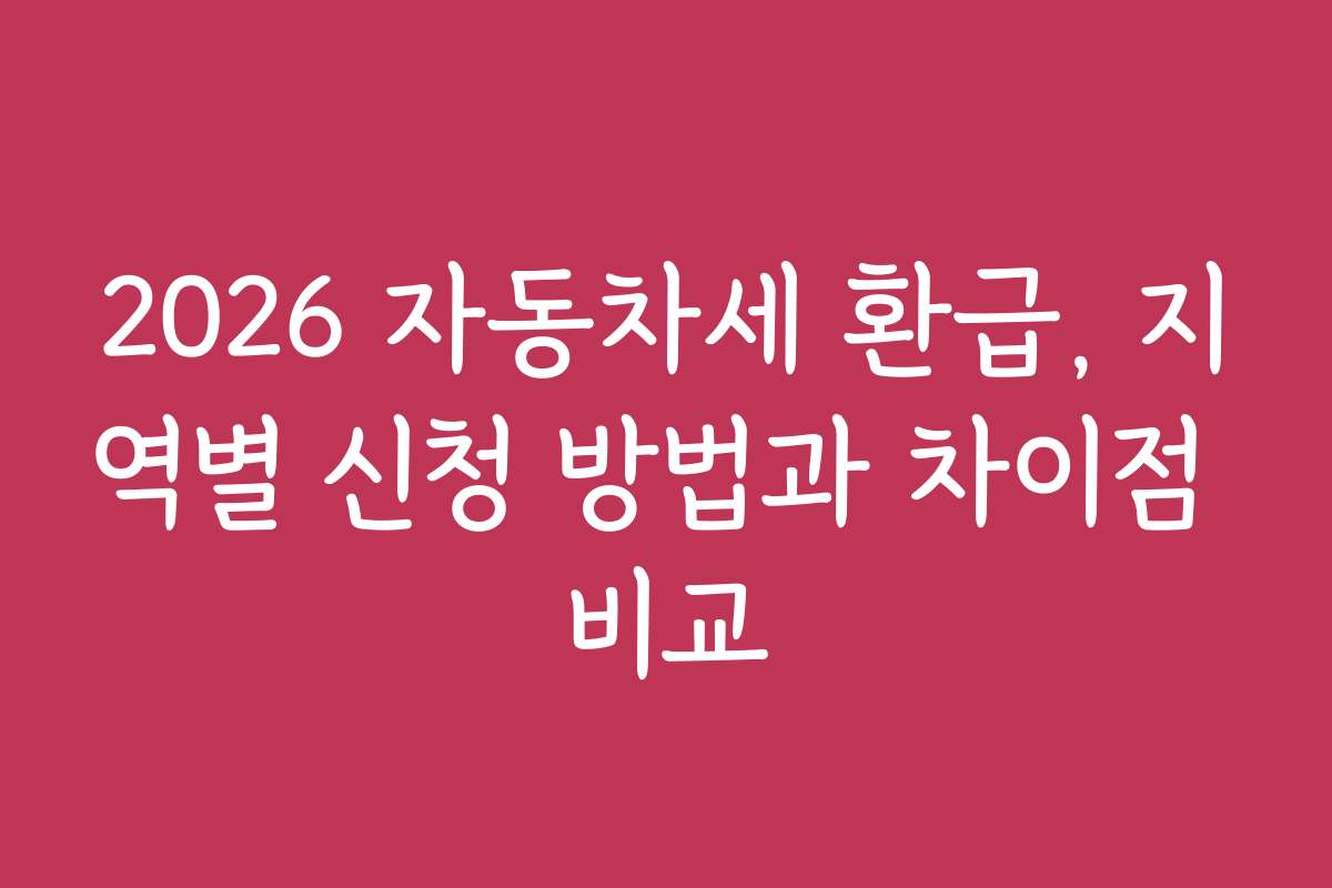 2026 자동차세 환급, 지역별 신청 방법과 차이점 비교