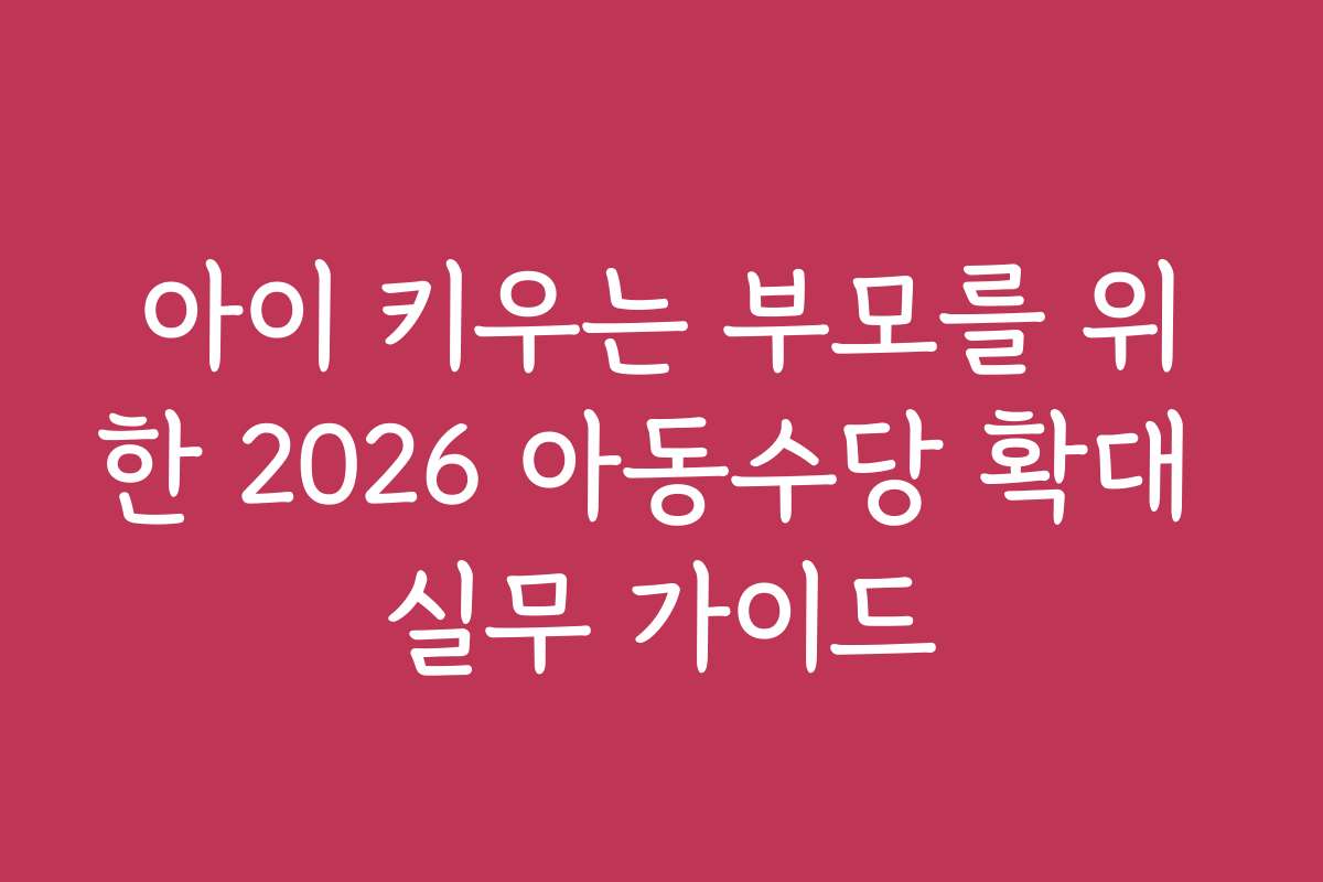 아이 키우는 부모를 위한 2026 아동수당 확대 실무 가이드