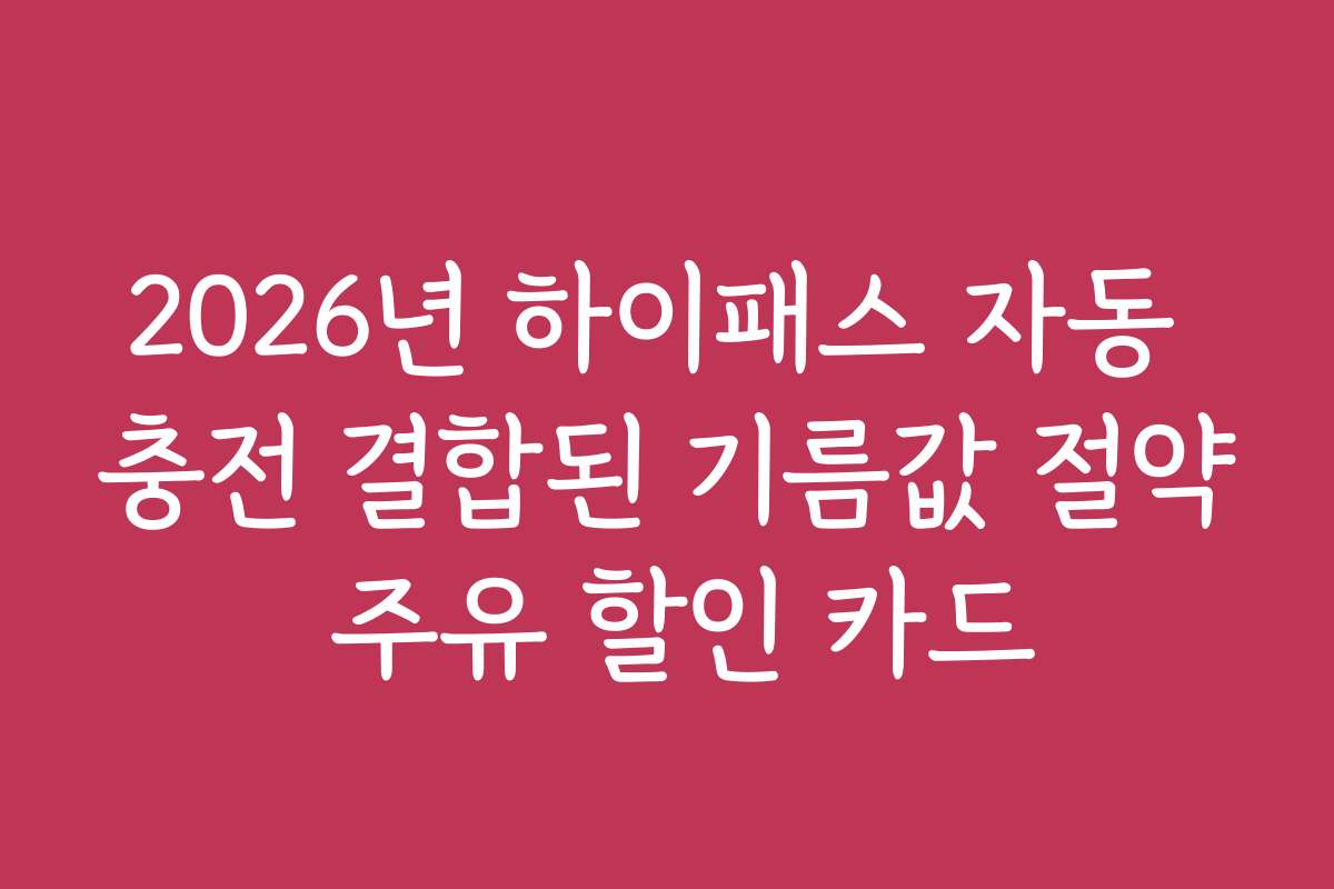 2026년 하이패스 자동 충전 결합된 기름값 절약 주유 할인 카드