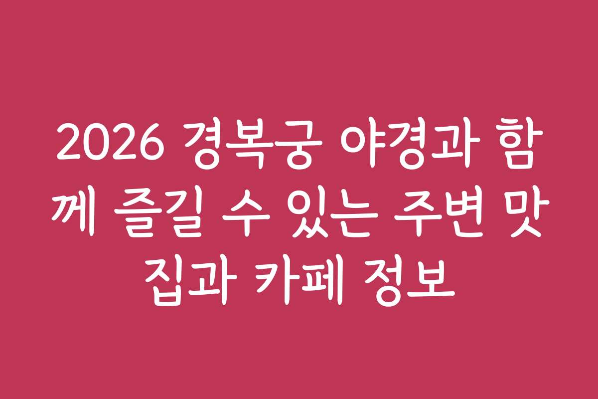 2026 경복궁 야경과 함께 즐길 수 있는 주변 맛집과 카페 정보