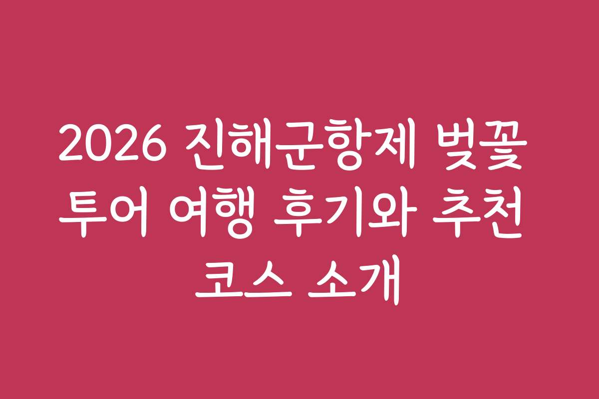 2026 진해군항제 벚꽃 투어 여행 후기와 추천 코스 소개 2026 진해군항제 벚꽃 투어 여행 후기와 추천 코스 소개