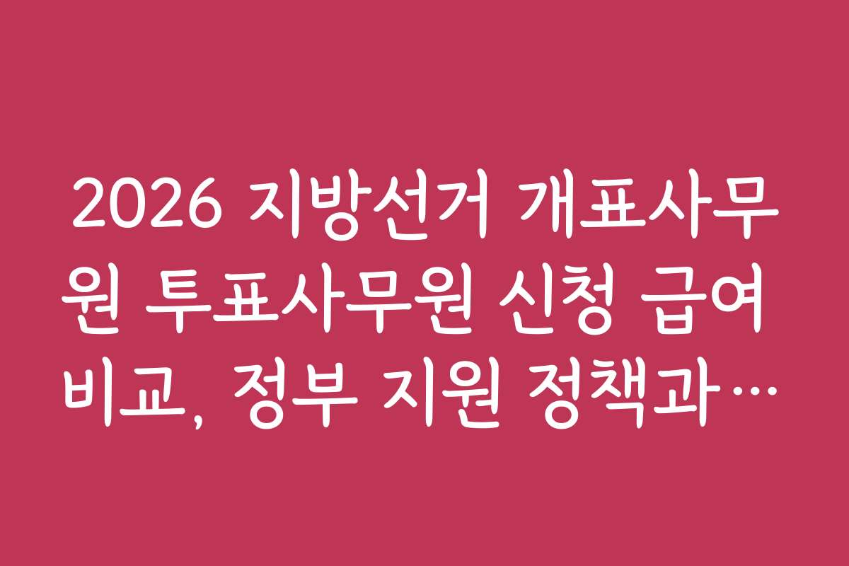 2026 지방선거 개표사무원 투표사무원 신청 급여 비교, 정부 지원 정책과 지원 혜택 총정리