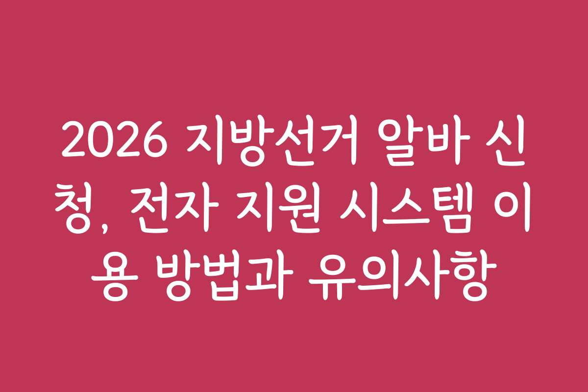 2026 지방선거 알바 신청, 전자 지원 시스템 이용 방법과 유의사항