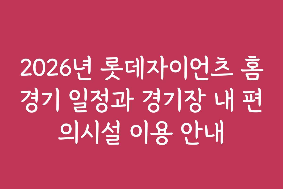 2026년 롯데자이언츠 홈경기 일정과 경기장 내 편의시설 이용 안내