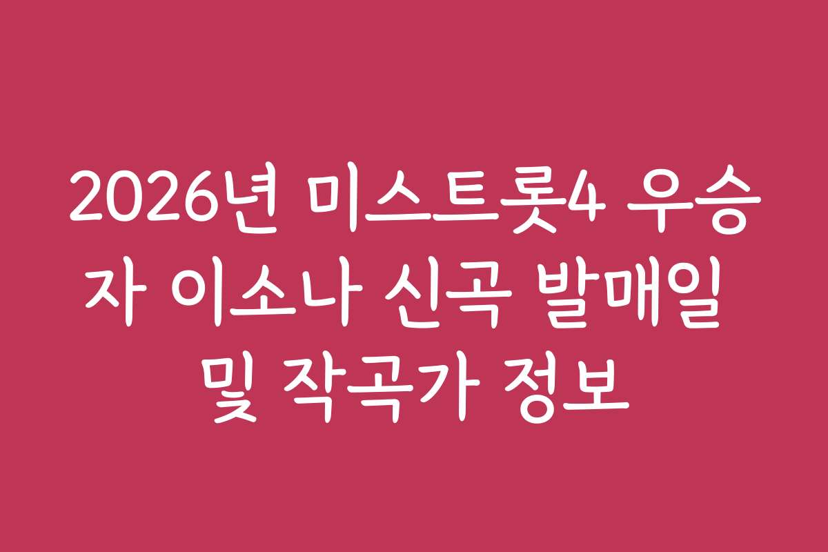 2026년 미스트롯4 우승자 이소나 신곡 발매일 및 작곡가 정보