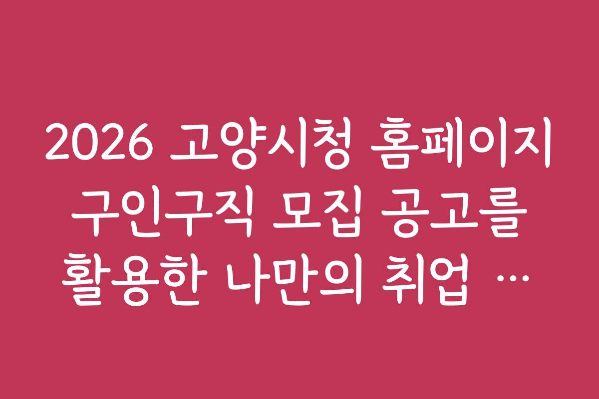 2026 고양시청 홈페이지 구인구직 모집 공고를 활용한 나만의 취업 성공 비법