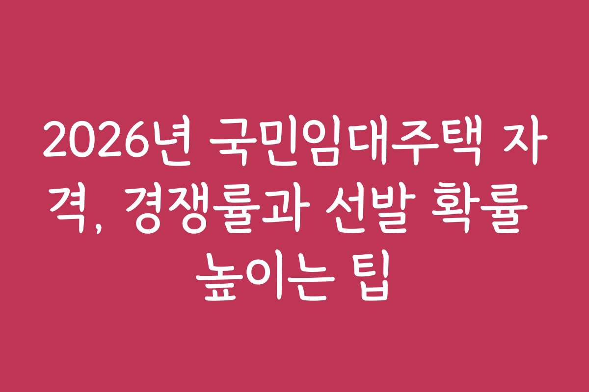 2026년 국민임대주택 자격, 경쟁률과 선발 확률 높이는 팁