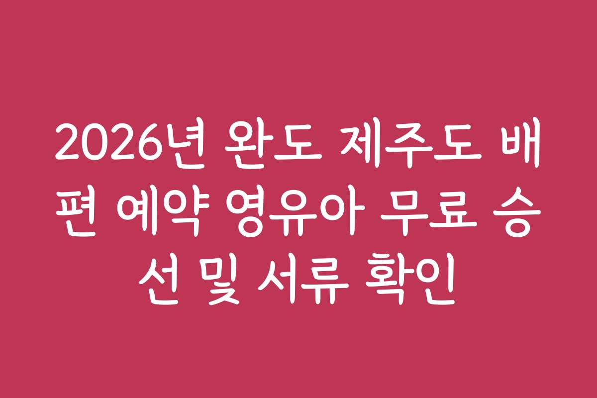 2026년 완도 제주도 배편 예약 영유아 무료 승선 및 서류 확인 2026년 완도 제주도 배편 예약 영유아 무료 승선 및 서류 확인
