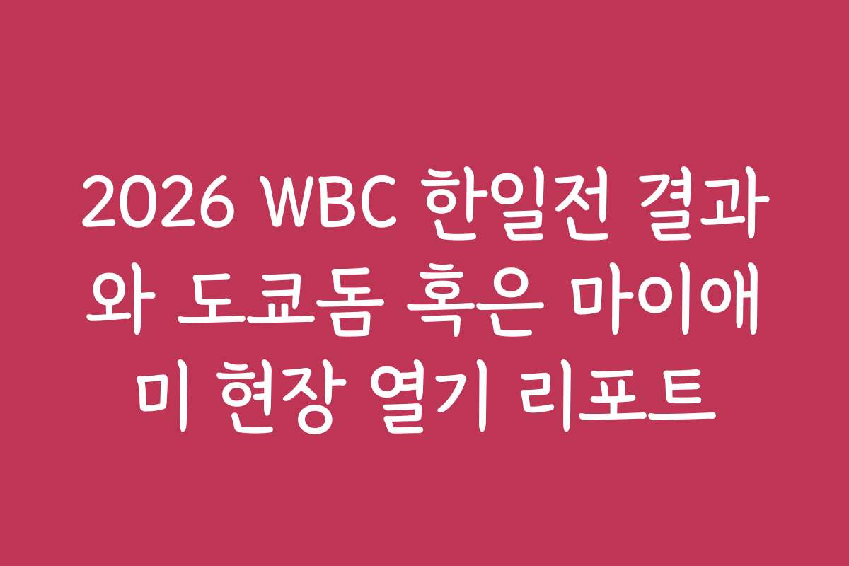 2026 WBC 한일전 결과와 도쿄돔 혹은 마이애미 현장 열기 리포트