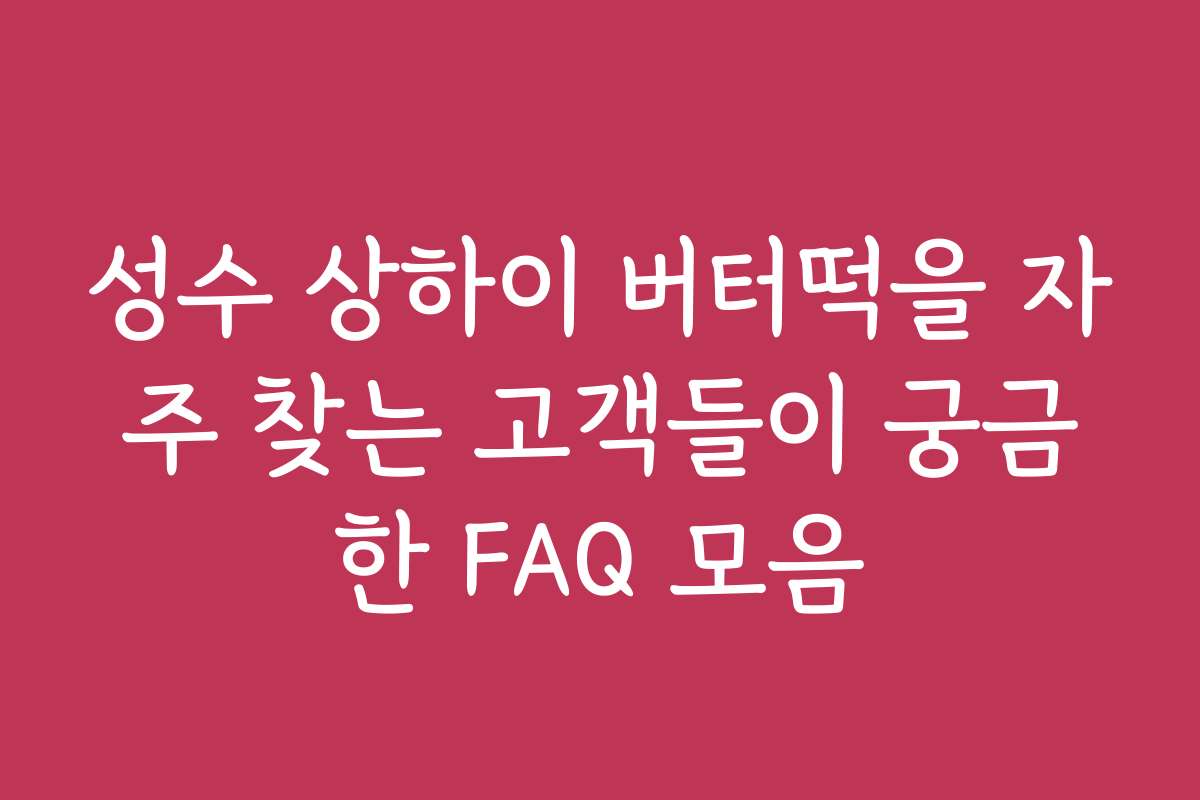 성수 상하이 버터떡을 자주 찾는 고객들이 궁금한 FAQ 모음