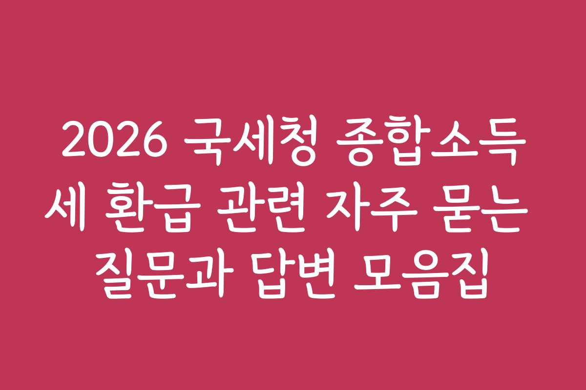 2026 국세청 종합소득세 환급 관련 자주 묻는 질문과 답변 모음집 2026 국세청 종합소득세 환급 관련 자주 묻는 질문과 답변 모음집