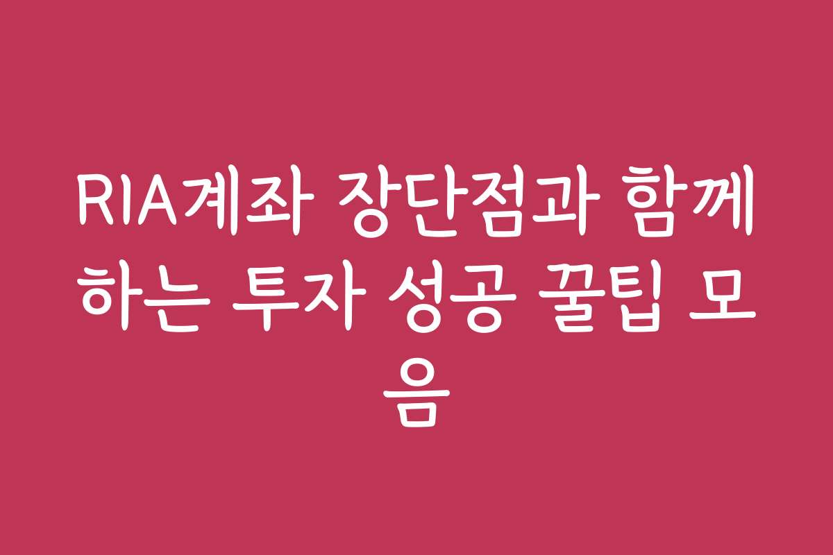 RIA계좌 장단점과 함께하는 투자 성공 꿀팁 모음