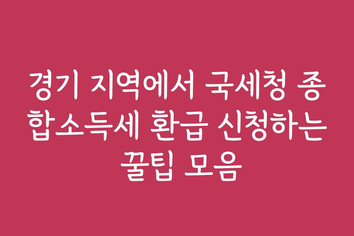 경기 지역에서 국세청 종합소득세 환급 신청하는 꿀팁 모음