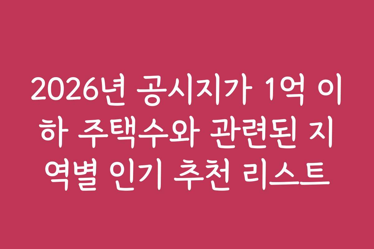 2026년 공시지가 1억 이하 주택수와 관련된 지역별 인기 추천 리스트