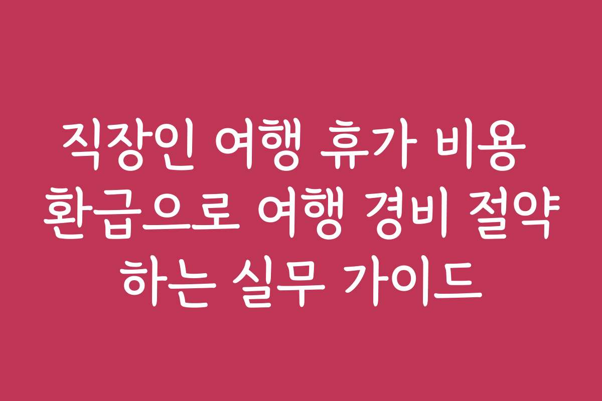 직장인 여행 휴가 비용 환급으로 여행 경비 절약하는 실무 가이드