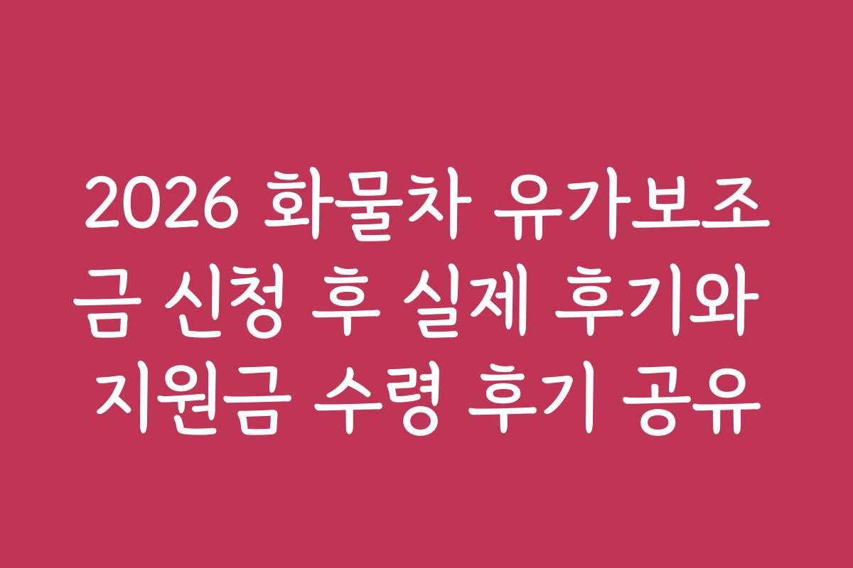2026 화물차 유가보조금 신청 후 실제 후기와 지원금 수령 후기 공유