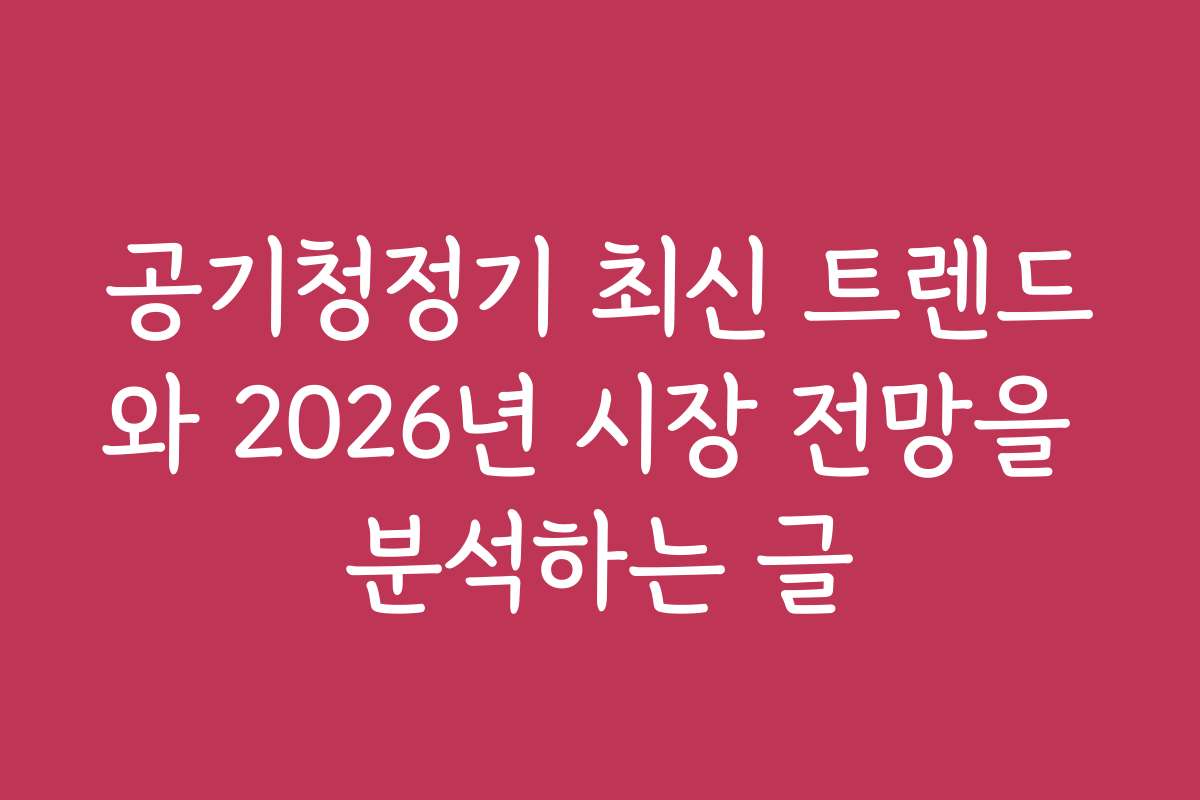 공기청정기 최신 트렌드와 2026년 시장 전망을 분석하는 글