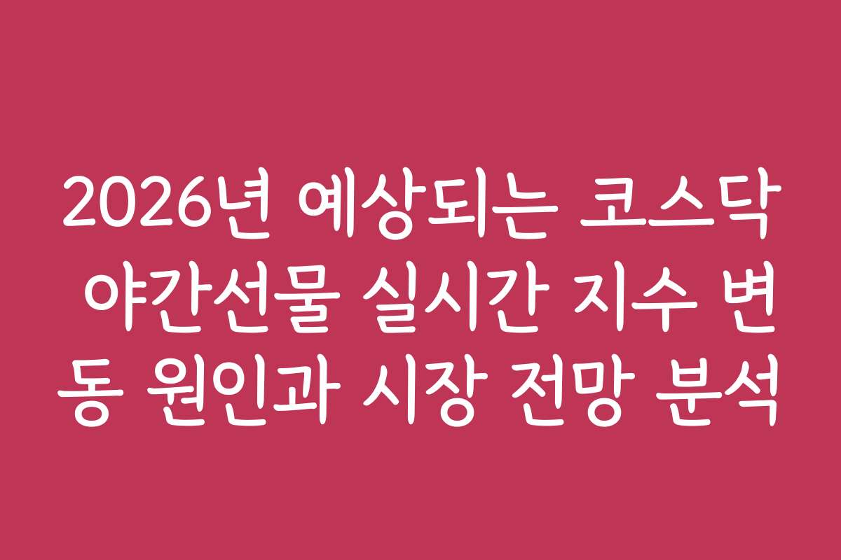 2026년 예상되는 코스닥 야간선물 실시간 지수 변동 원인과 시장 전망 분석