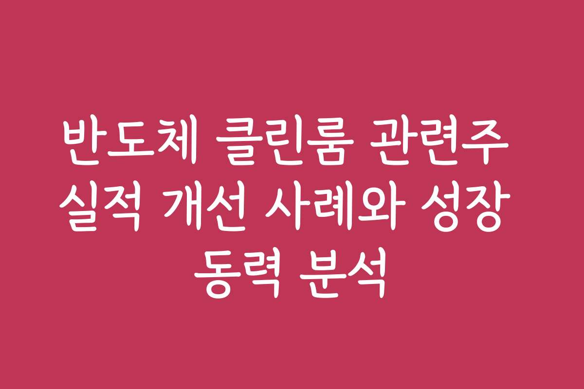 반도체 클린룸 관련주 실적 개선 사례와 성장 동력 분석