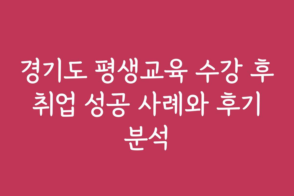 경기도 평생교육 수강 후 취업 성공 사례와 후기 분석