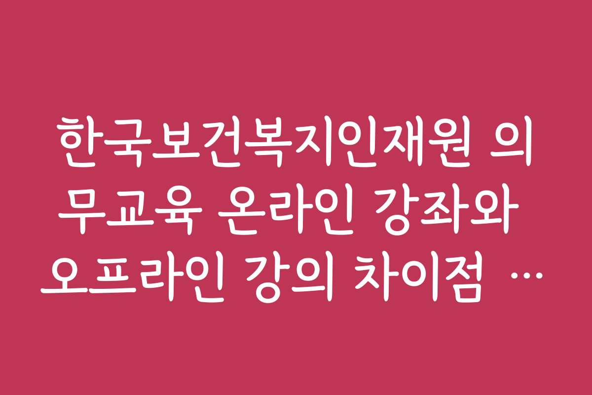한국보건복지인재원 의무교육 온라인 강좌와 오프라인 강의 차이점 분석
