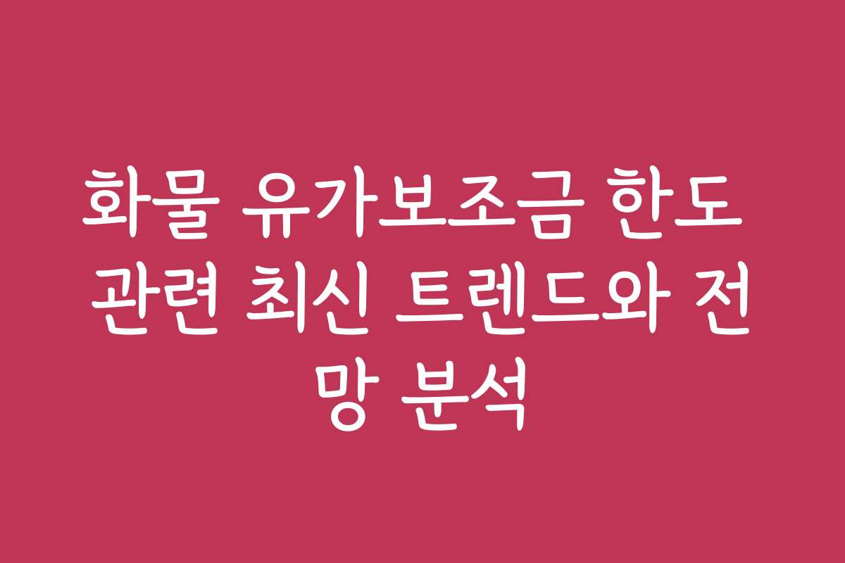 화물 유가보조금 한도 관련 최신 트렌드와 전망 분석