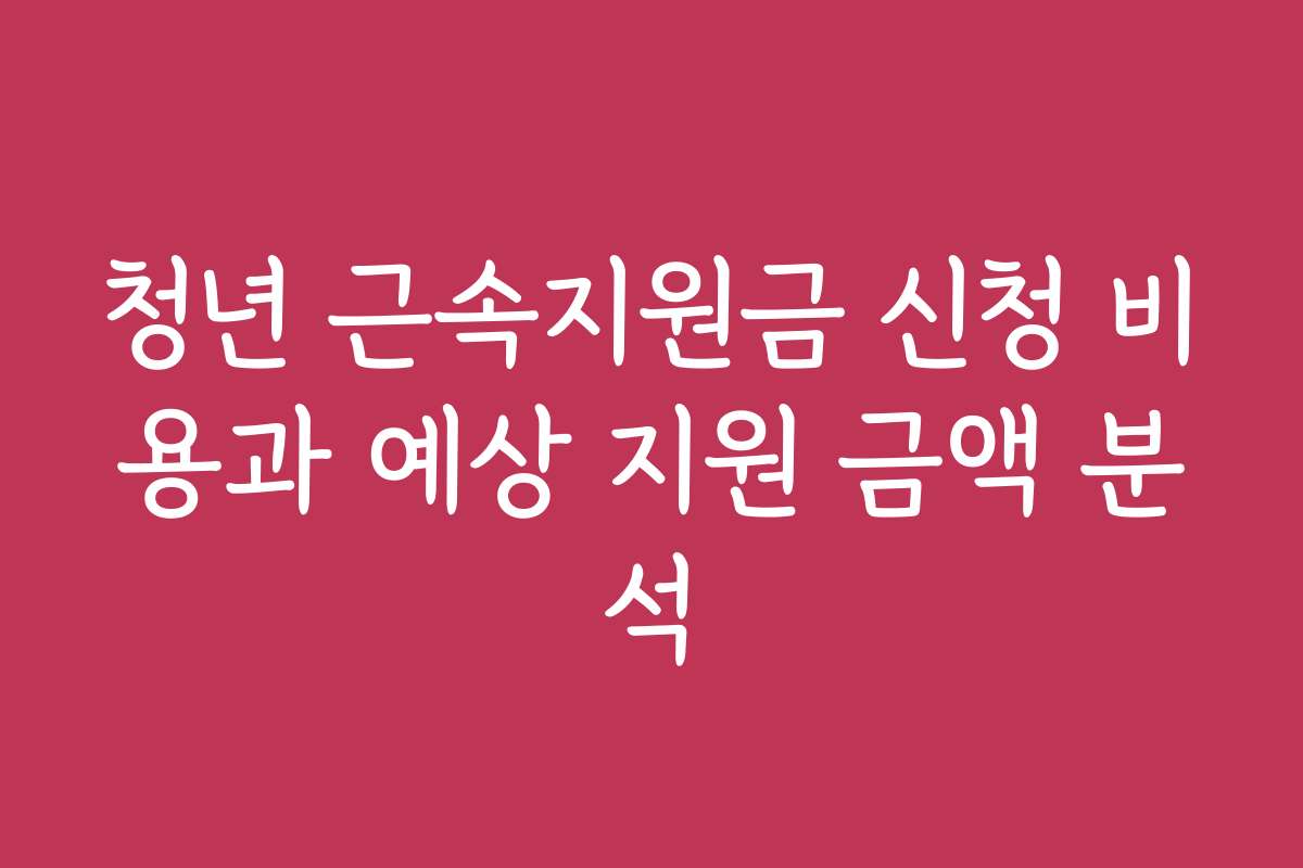 청년 근속지원금 신청 비용과 예상 지원 금액 분석