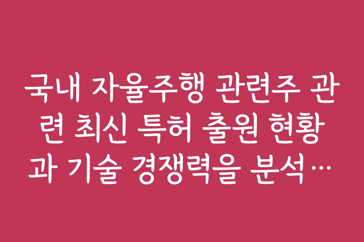 국내 자율주행 관련주 관련 최신 특허 출원 현황과 기술 경쟁력을 분석하세요