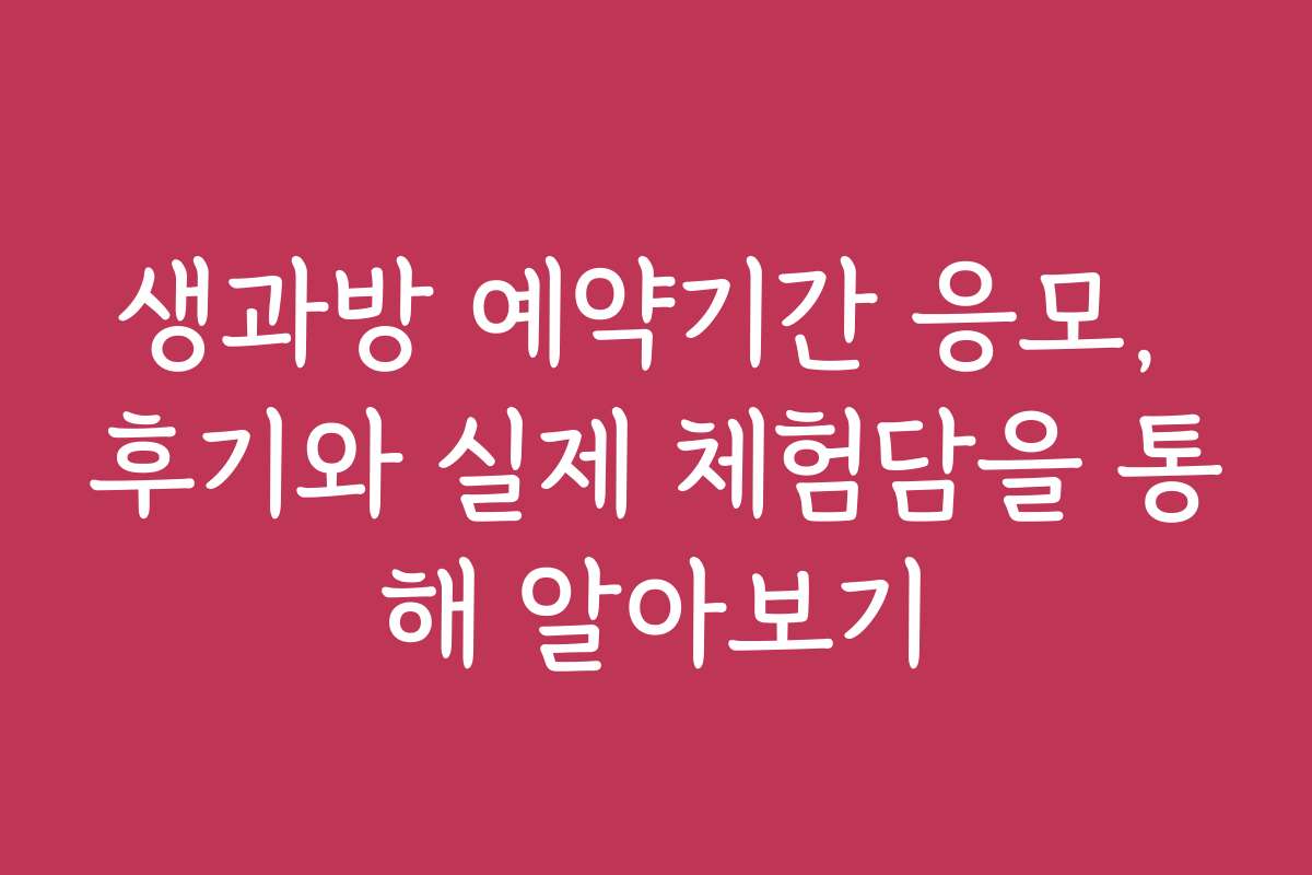 생과방 예약기간 응모, 후기와 실제 체험담을 통해 알아보기