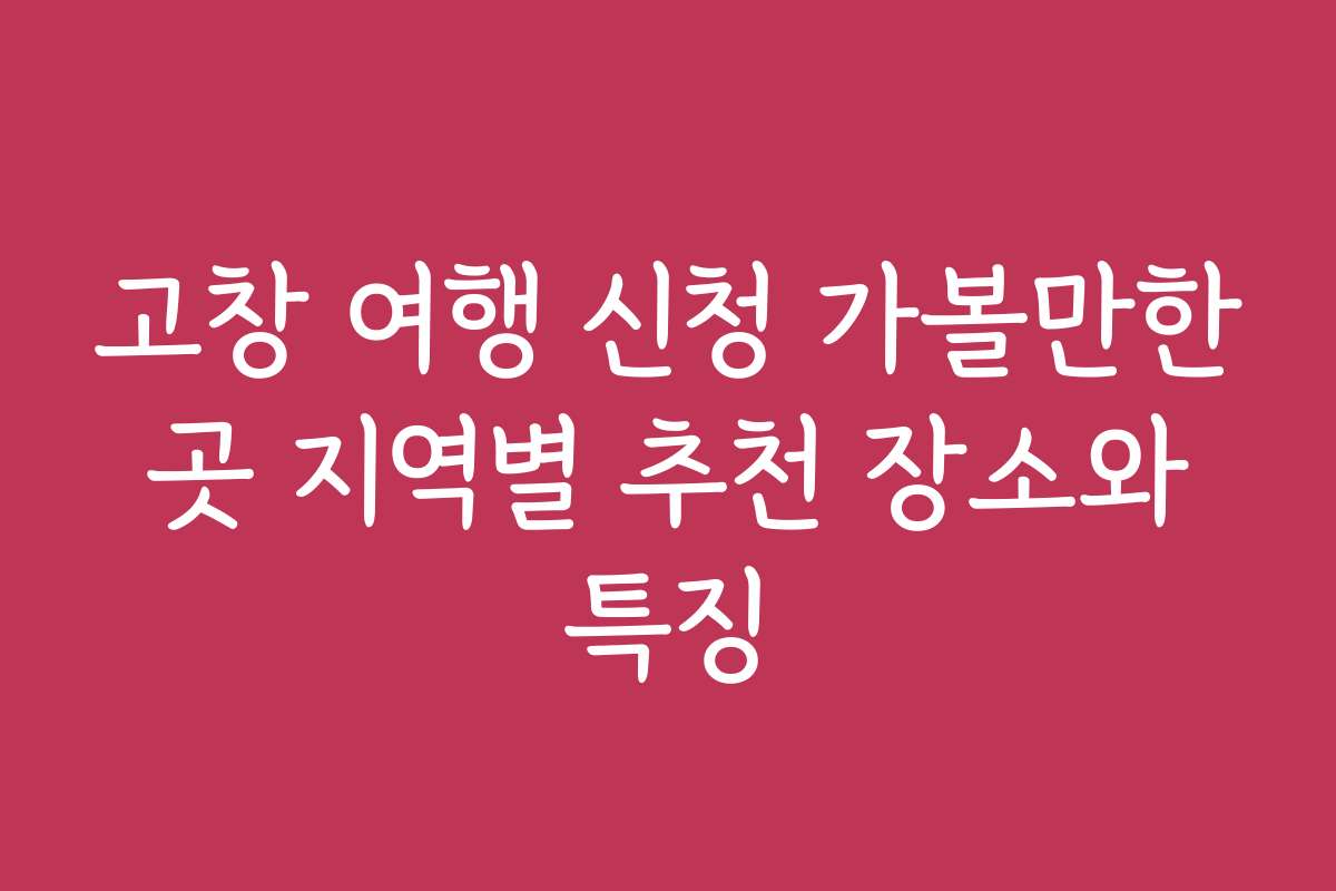 고창 여행 신청 가볼만한 곳 지역별 추천 장소와 특징