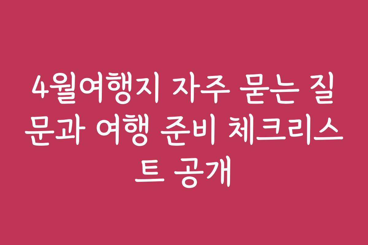 4월여행지 자주 묻는 질문과 여행 준비 체크리스트 공개 4월여행지 자주 묻는 질문과 여행 준비 체크리스트 공개