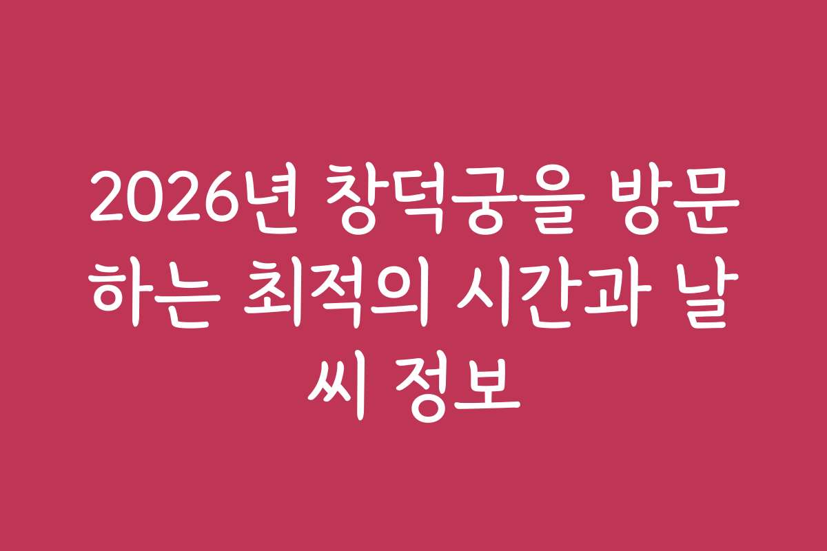 2026년 창덕궁을 방문하는 최적의 시간과 날씨 정보