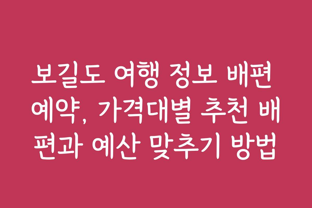 보길도 여행 정보 배편 예약, 가격대별 추천 배편과 예산 맞추기 방법