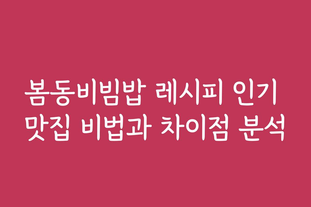 봄동비빔밥 레시피 인기 맛집 비법과 차이점 분석