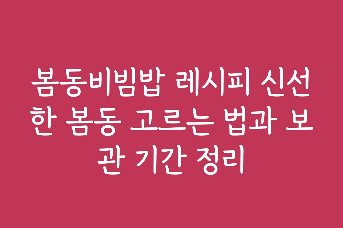 봄동비빔밥 레시피 신선한 봄동 고르는 법과 보관 기간 정리