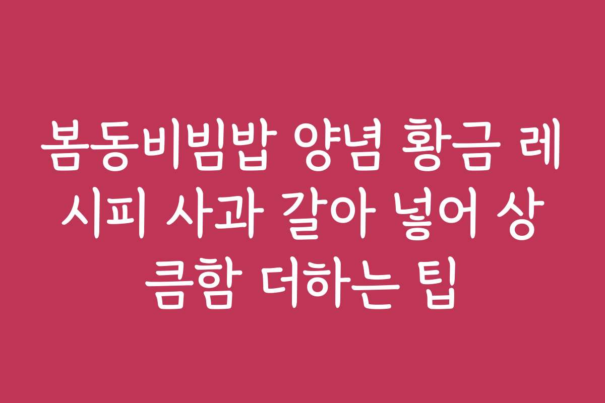 봄동비빔밥 양념 황금 레시피 사과 갈아 넣어 상큼함 더하는 팁