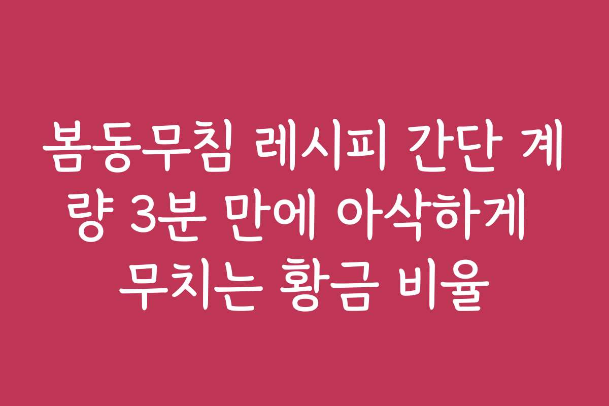 봄동무침 레시피 간단 계량 3분 만에 아삭하게 무치는 황금 비율