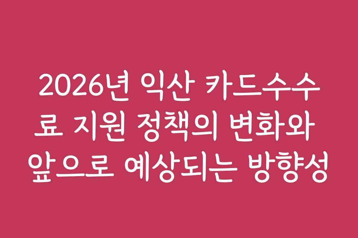 2026년 익산 카드수수료 지원 정책의 변화와 앞으로 예상되는 방향성