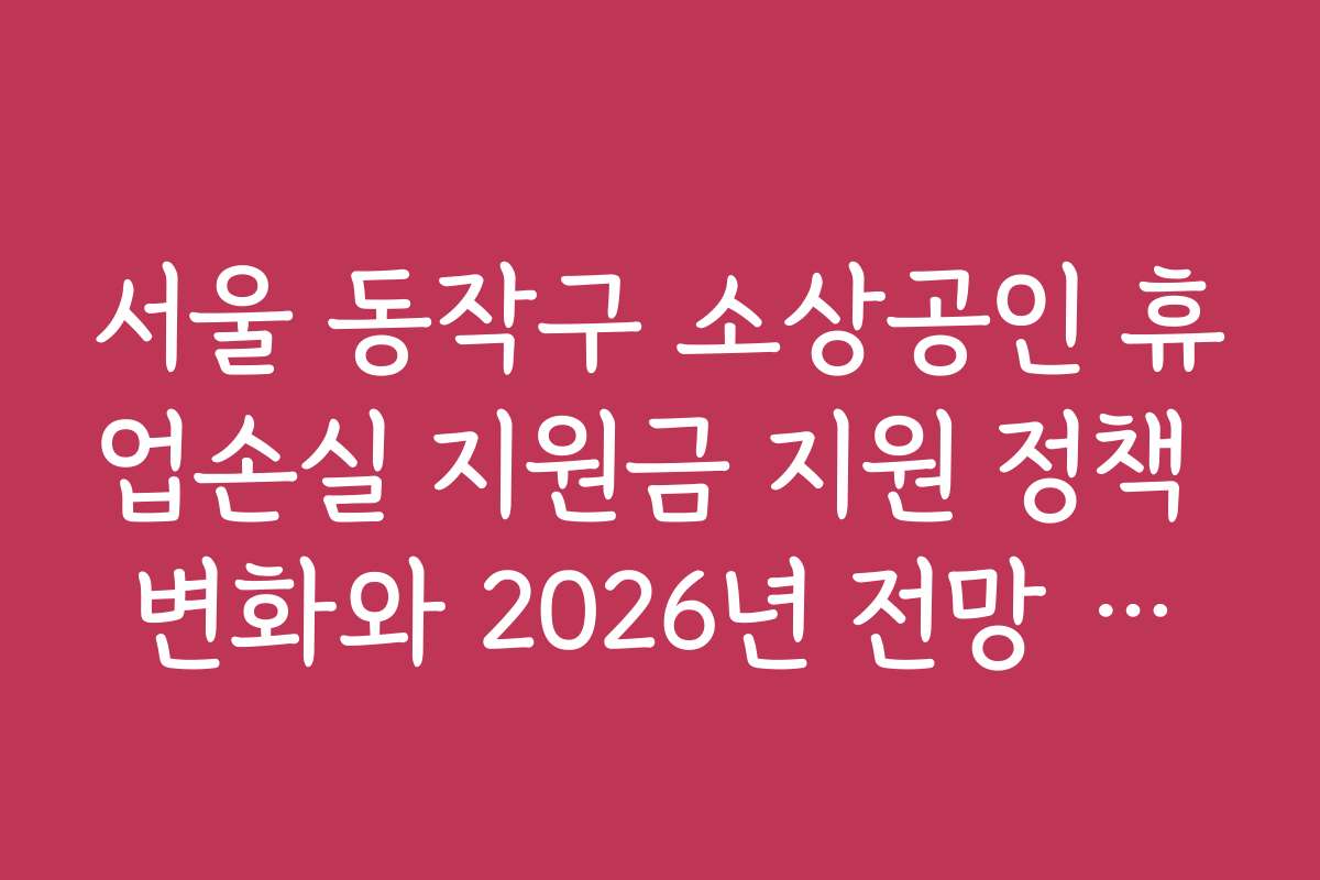 서울 동작구 소상공인 휴업손실 지원금 지원 정책 변화와 2026년 전망 분석