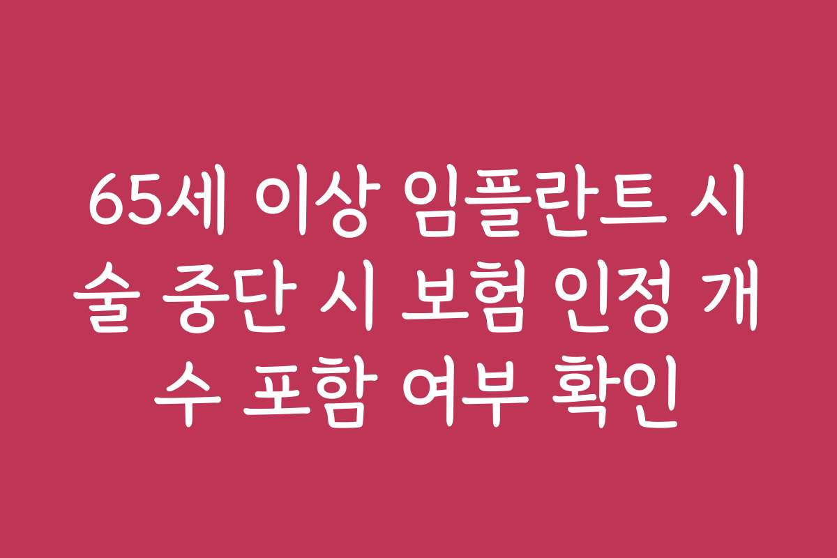 65세 이상 임플란트 시술 중단 시 보험 인정 개수 포함 여부 확인