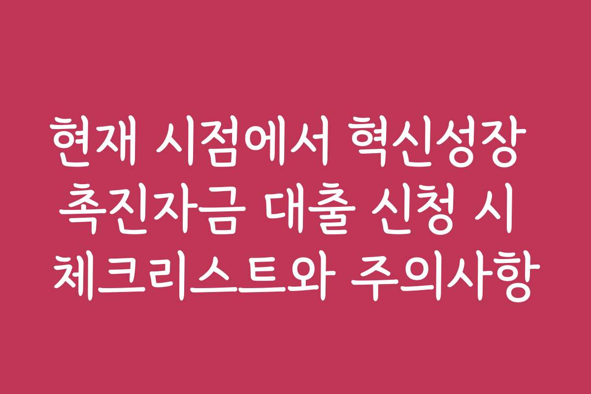 현재 시점에서 혁신성장 촉진자금 대출 신청 시 체크리스트와 주의사항