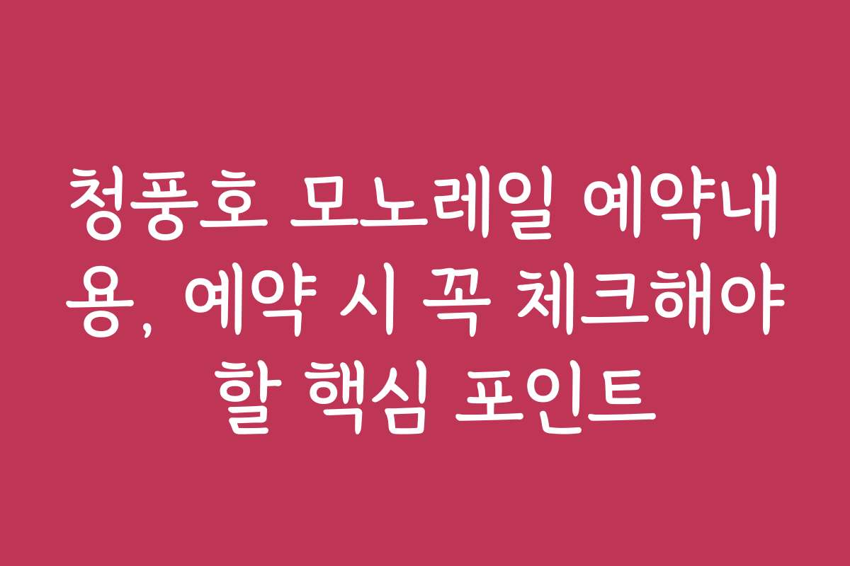 청풍호 모노레일 예약내용, 예약 시 꼭 체크해야 할 핵심 포인트