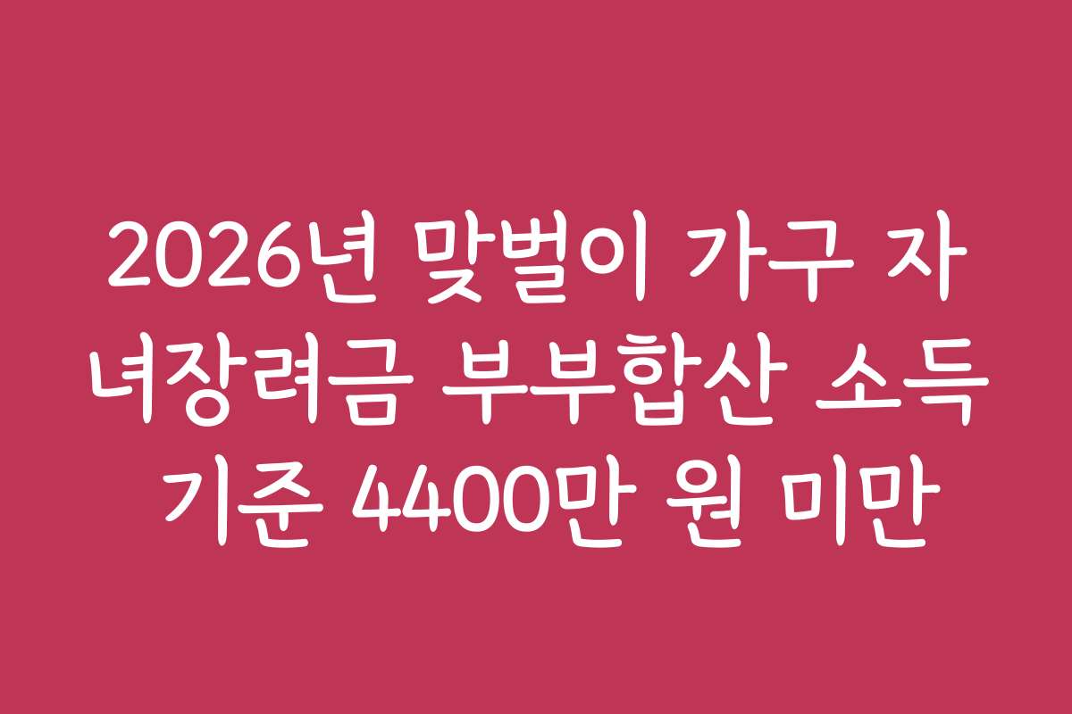 2026년 맞벌이 가구 자녀장려금 부부합산 소득 기준 4400만 원 미만 2026년 맞벌이 가구 자녀장려금 부부합산 소득 기준 4400만 원 미만