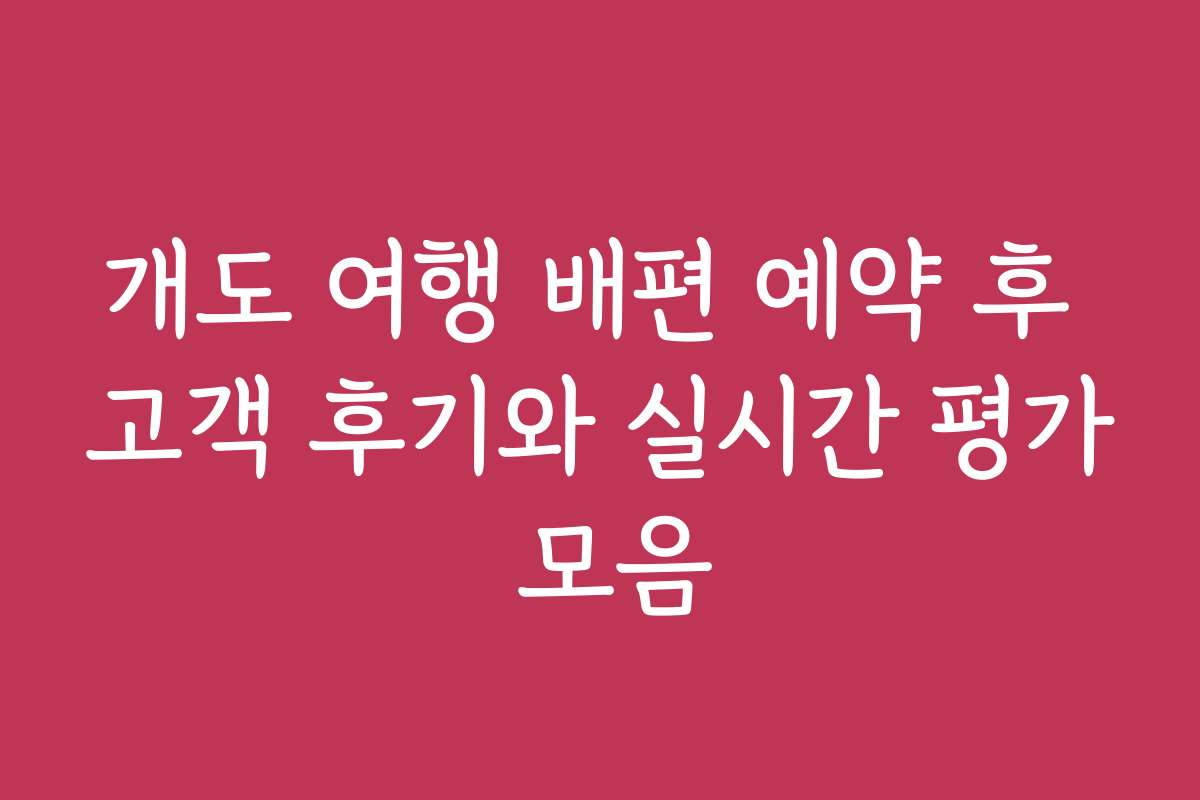 개도 여행 배편 예약 후 고객 후기와 실시간 평가 모음