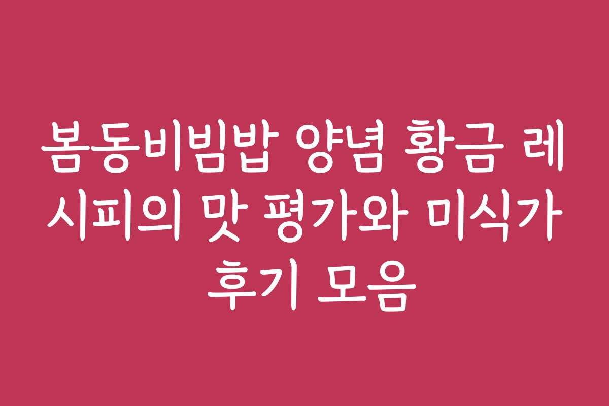 봄동비빔밥 양념 황금 레시피의 맛 평가와 미식가 후기 모음