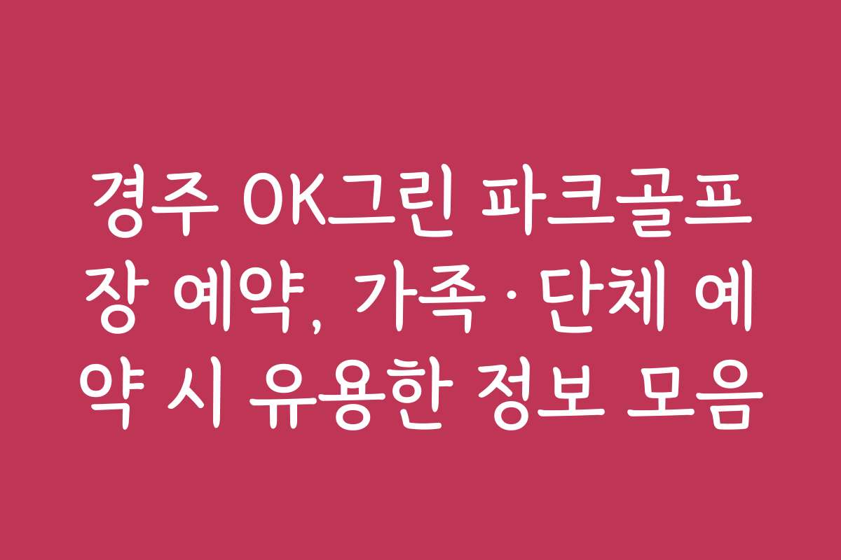 경주 OK그린 파크골프장 예약, 가족&middot;단체 예약 시 유용한 정보 모음